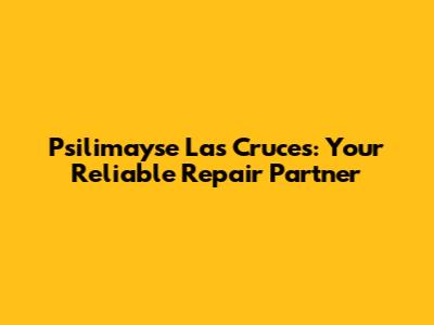 Psilimayse Las Cruces: Your Reliable Repair Partner