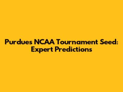 Purdue's NCAA Tournament Seed: Expert Predictions