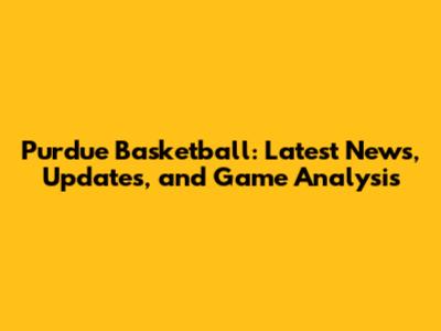 Purdue Basketball: Latest News, Updates, and Game Analysis