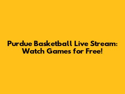 Purdue Basketball Live Stream: Watch Games for Free!