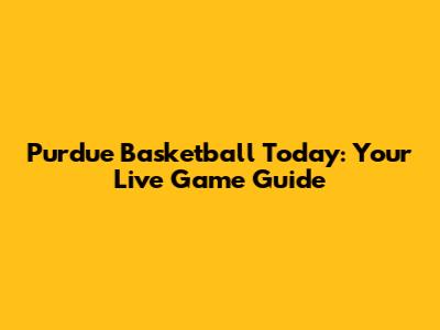 Purdue Basketball Today: Your Live Game Guide