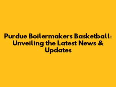 Purdue Boilermakers Basketball: Unveiling the Latest News & Updates