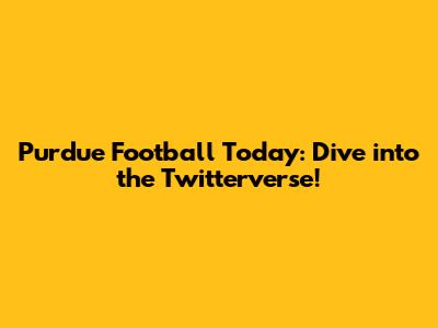 Purdue Football Today: Dive into the Twitterverse!
