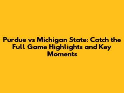 Purdue vs Michigan State: Catch the Full Game Highlights and Key Moments