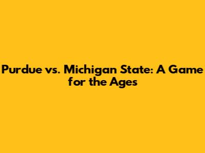 Purdue vs. Michigan State: A Game for the Ages