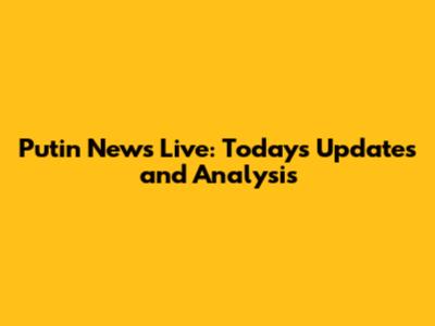 Putin News Live: Today's Updates and Analysis