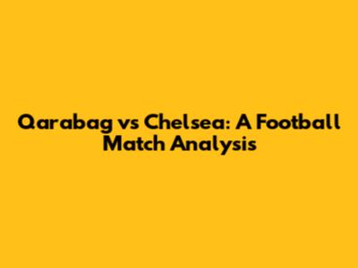 Qarabag vs Chelsea: A Football Match Analysis