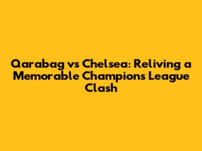 Qarabag vs Chelsea: Reliving a Memorable Champions League Clash