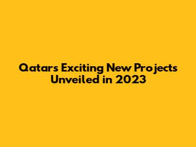 Qatar's Exciting New Projects Unveiled in 2023