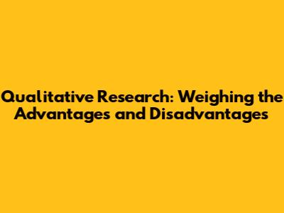 Qualitative Research: Weighing the Advantages and Disadvantages