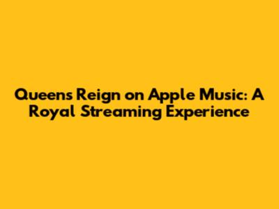 Queen's Reign on Apple Music: A Royal Streaming Experience