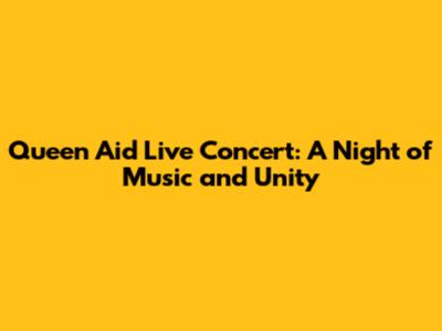 Queen Aid Live Concert: A Night of Music and Unity