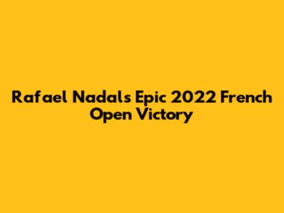 Rafael Nadal's Epic 2022 French Open Victory