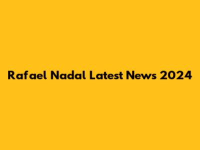 Rafael Nadal Latest News 2024
