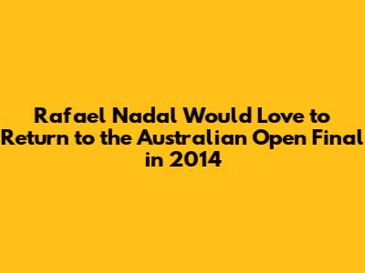 Rafael Nadal Would Love to Return to the Australian Open Final in 2014