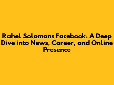 Rahel Solomon's Facebook: A Deep Dive into News, Career, and Online Presence