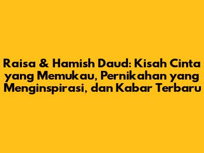 Raisa & Hamish Daud: Kisah Cinta yang Memukau, Pernikahan yang Menginspirasi, dan Kabar Terbaru