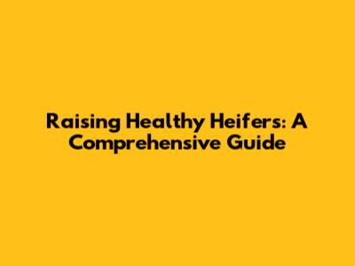 Raising Healthy Heifers: A Comprehensive Guide