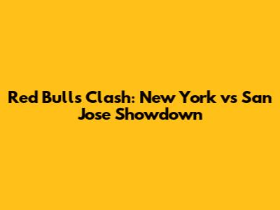 Red Bulls Clash: New York vs San Jose Showdown