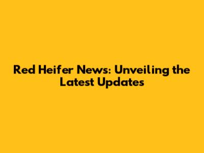 Red Heifer News: Unveiling the Latest Updates