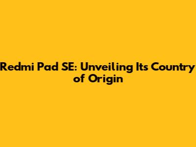 Redmi Pad SE: Unveiling Its Country of Origin