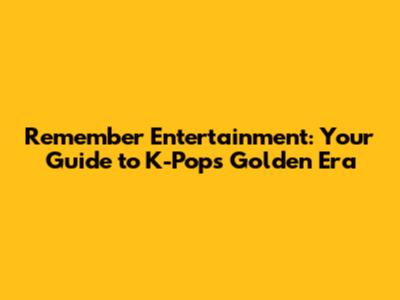 Remember Entertainment: Your Guide to K-Pop's Golden Era