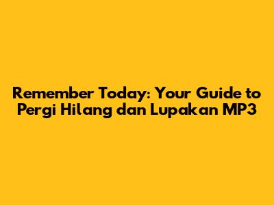 Remember Today: Your Guide to Pergi Hilang dan Lupakan MP3