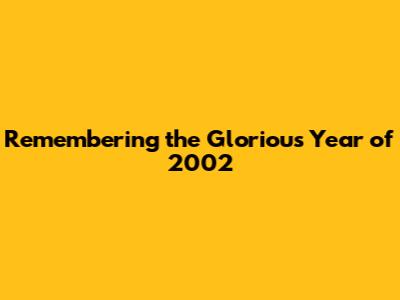 Remembering the Glorious Year of 2002