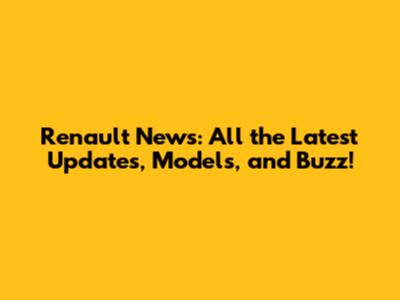 Renault News: All the Latest Updates, Models, and Buzz!