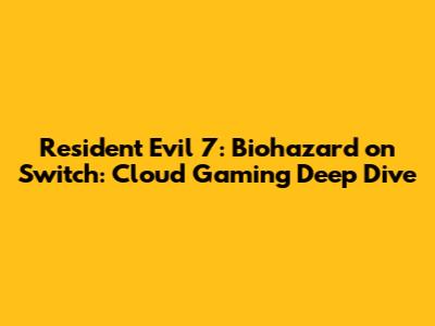 Resident Evil 7: Biohazard on Switch: Cloud Gaming Deep Dive