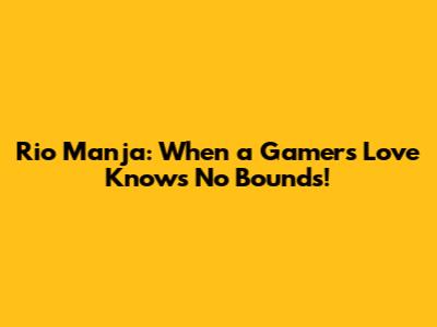 Rio Manja: When a Gamer's Love Knows No Bounds!