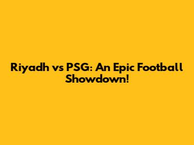 Riyadh vs PSG: An Epic Football Showdown!