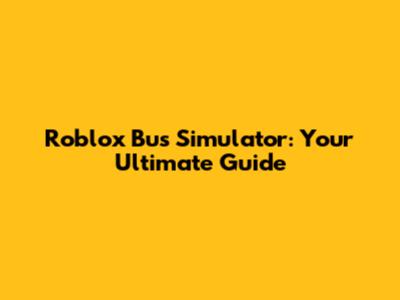 Roblox Bus Simulator: Your Ultimate Guide