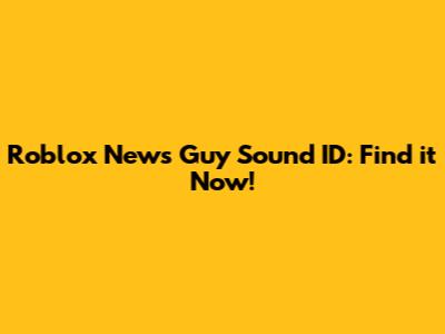 Roblox News Guy Sound ID: Find it Now!