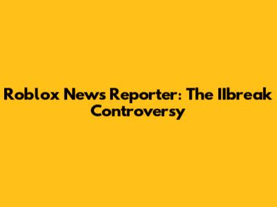 Roblox News Reporter: The IIbreak Controversy