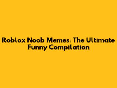 Roblox Noob Memes: The Ultimate Funny Compilation