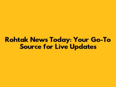 Rohtak News Today: Your Go-To Source for Live Updates