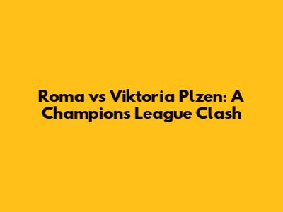 Roma vs Viktoria Plzen: A Champions League Clash