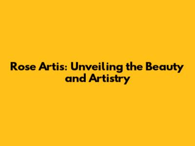 Rose Artis: Unveiling the Beauty and Artistry