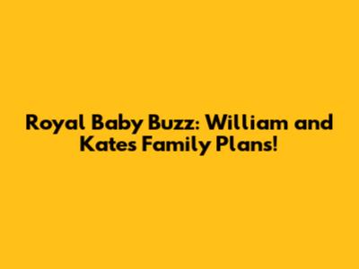 Royal Baby Buzz: William and Kate's Family Plans!