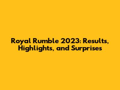 Royal Rumble 2023: Results, Highlights, and Surprises