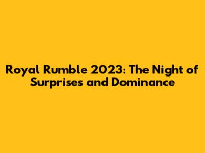 Royal Rumble 2023: The Night of Surprises and Dominance