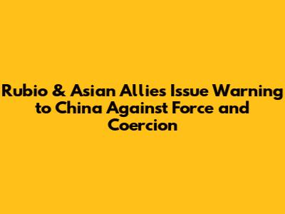 Rubio & Asian Allies Issue Warning to China Against Force and Coercion