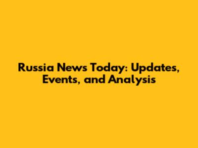 Russia News Today: Updates, Events, and Analysis