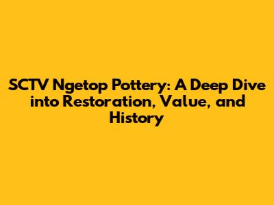 SCTV Ngetop Pottery: A Deep Dive into Restoration, Value, and History