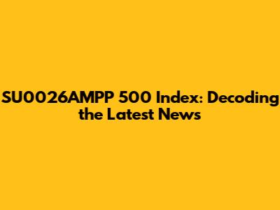 SU0026AMPP 500 Index: Decoding the Latest News
