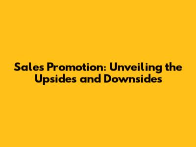 Sales Promotion: Unveiling the Upsides and Downsides