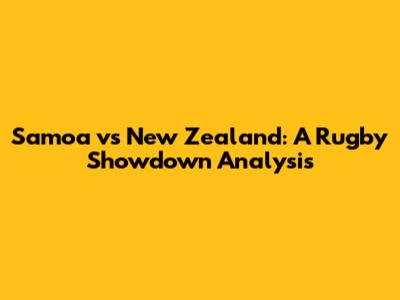 Samoa vs New Zealand: A Rugby Showdown Analysis