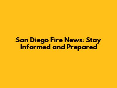 San Diego Fire News: Stay Informed and Prepared