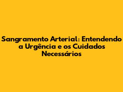 Sangramento Arterial: Entendendo a Urgência e os Cuidados Necessários